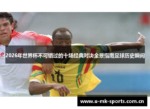 2026年世界杯不可错过的十场经典对决全景指南足球历史瞬间 2026年世界杯不可错过的十场经典对决全景指南足球历史瞬间