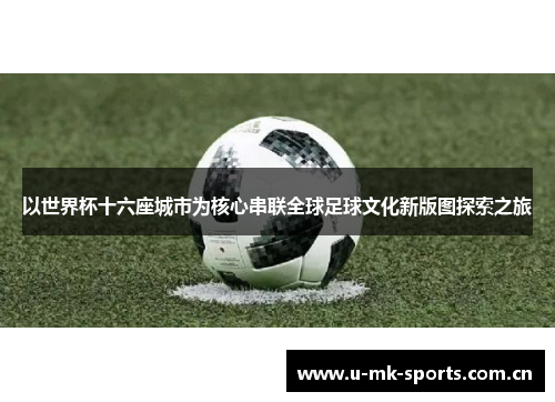 以世界杯十六座城市为核心串联全球足球文化新版图探索之旅